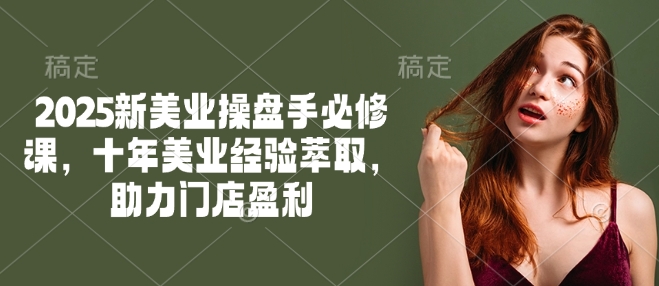 2025新美业操盘手必修课，十年美业经验萃取，助力门店盈利-第一资源站