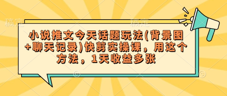 小说推文今天话题玩法(背景图+聊天记录)快剪实操课，用这个方法，1天收益多张-第一资源站