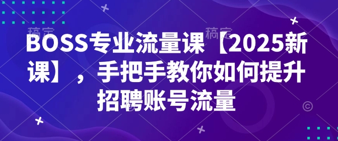 BOSS专业流量课【2025新课】，手把手教你如何提升招聘账号流量-第一资源站