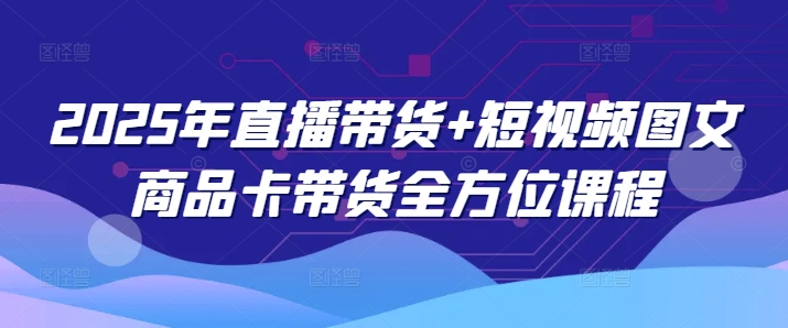 2025年直播带货+短视频图文商品卡带货全方位课程-第一资源站