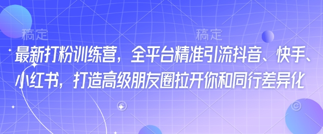 最新打粉训练营，全平台精准引流抖音、快手、小红书，打造高级朋友圈拉开你和同行差异化-第一资源站