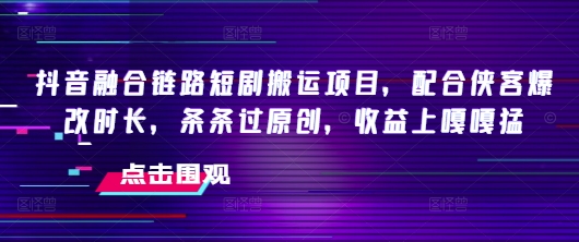 抖音融合链路短剧搬运项目，配合侠客爆改时长，条条过原创，收益嘎嘎猛-第一资源站