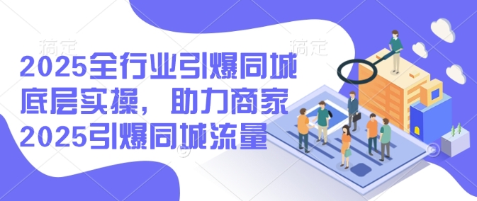 2025全行业引爆同城底层实操，助力商家2025引爆同城流量-第一资源站