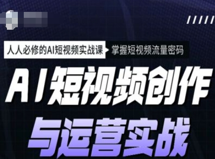 AI短视频创作与运营实战课程，人人必修的AI短视频实战课，掌握短视频流量密码-第一资源站