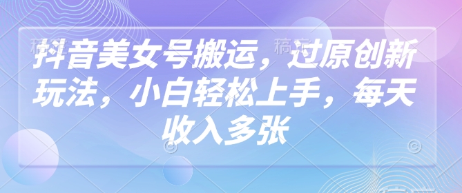 抖音美女号搬运，过原创新玩法，小白轻松上手，每天收入多张-第一资源站