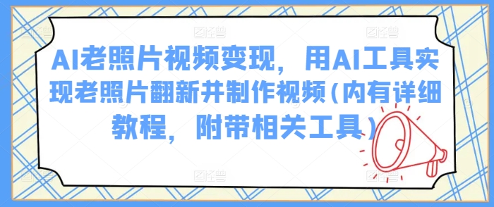 AI老照片视频变现，用AI工具实现老照片翻新并制作视频(内有详细教程，附带相关工具)-第一资源站
