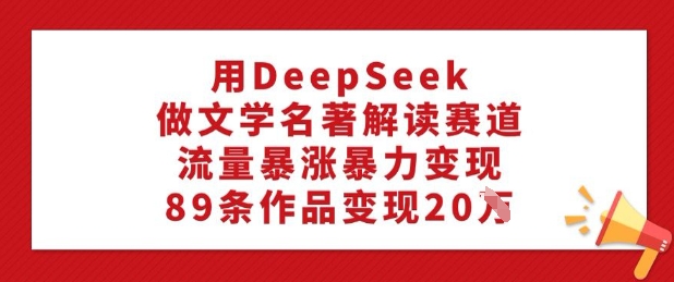 用DeepSeek做文学名著解读赛道，流量暴涨暴力变现，89条作品变现20W-第一资源站