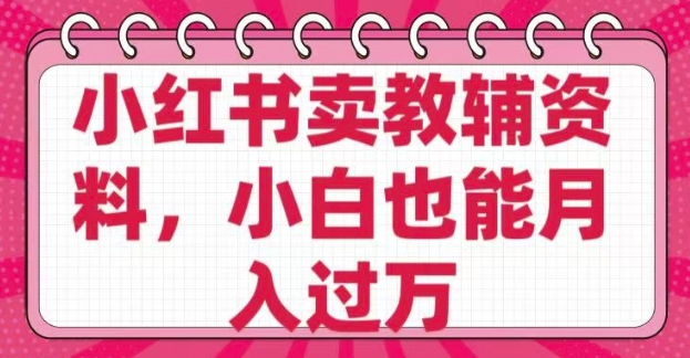 小红书卖教辅资料，0 成本，纯利润，售后成本极低，小白也能月入过W-第一资源站