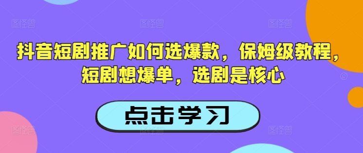 抖音短剧推广如何选爆款，保姆级教程，短剧想爆单，选剧是核心-第一资源站