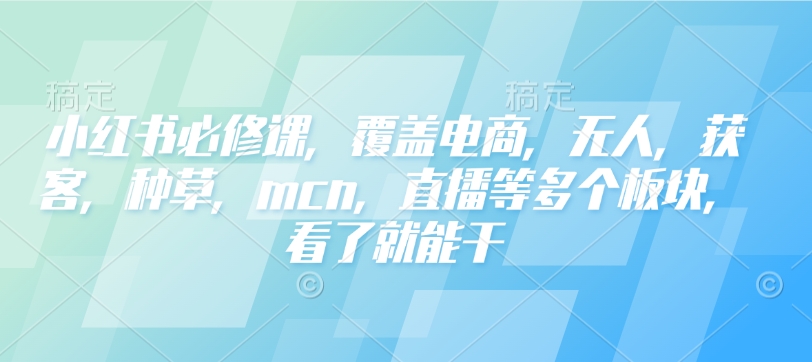 小红书必修课，覆盖电商，无人，获客，种草，mcn，直播等多个板块，看了就能干-第一资源站