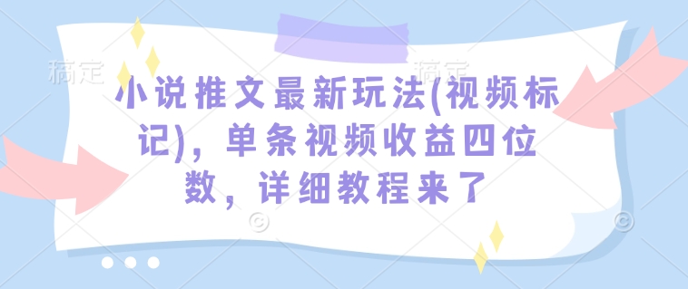 小说推文最新玩法(视频标记)，单条视频收益四位数，详细教程来了-第一资源站