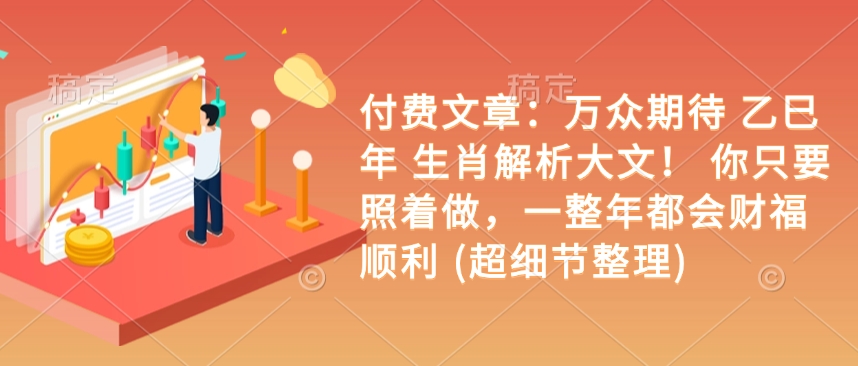 付费文章：万众期待 乙巳年 生肖解析大文！ 你只要照着做，一整年都会财福顺利 (超细节整理)-第一资源站