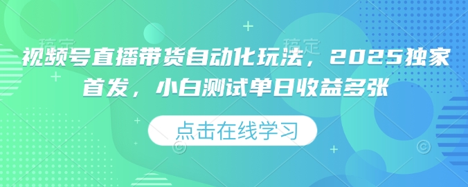 视频号直播带货自动化玩法，2025独家首发，小白测试单日收益多张【揭秘】-第一资源站