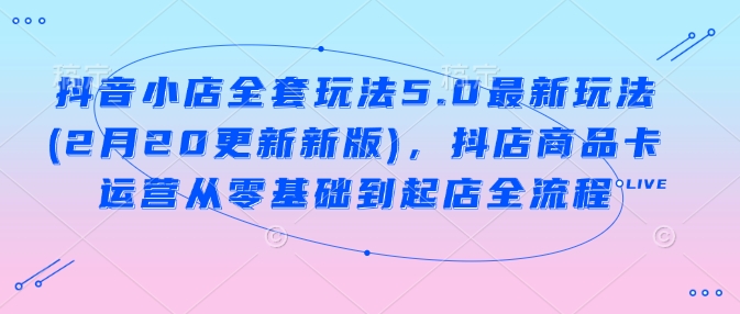抖音小店全套玩法5.0最新玩法(2月20更新新版)，抖店商品卡运营从零基础到起店全流程-第一资源站