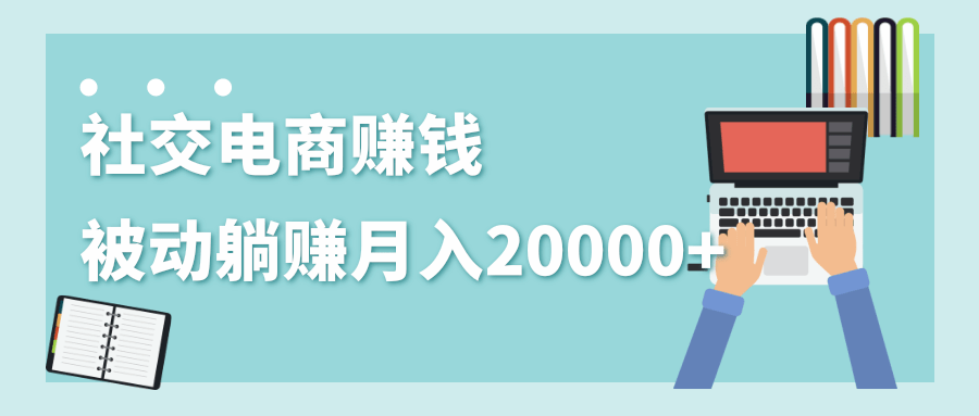 2020年最赚钱的副业，社交电商被动躺赚月入20000+，躺着就有收入（视频+文档）-第一资源站
