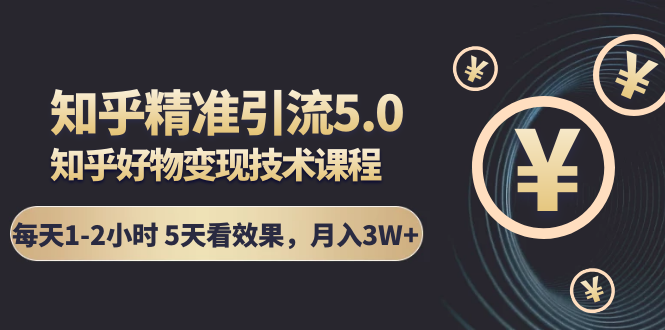 知乎精准引流5.0+知乎好物变现技术课程：每天1-2小时5天看效果，月入3W+-第一资源站