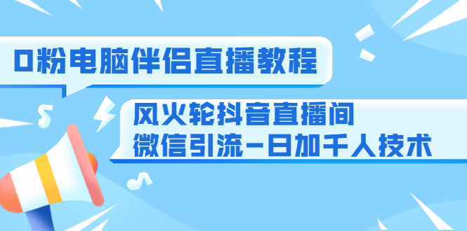 0粉电脑伴侣直播教程+风火轮抖音直播间微信引流-日加千人技术（两节视频）-第一资源站