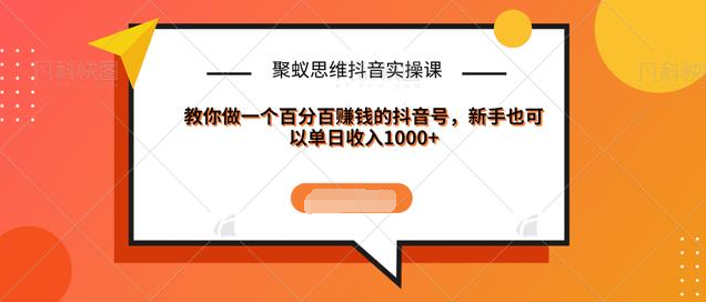 聚蚁思维抖音实操课:教你做一个百分百赚钱的抖音号，新手也可以单日收入1000+-第一资源站
