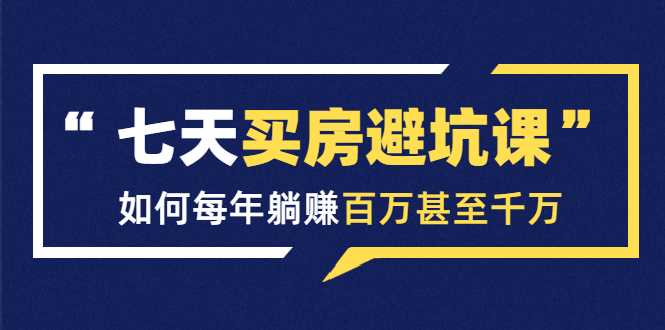 七天买房避坑课：人生中最为赚钱的投资，如何每年躺赚百万甚至千万-第一资源站