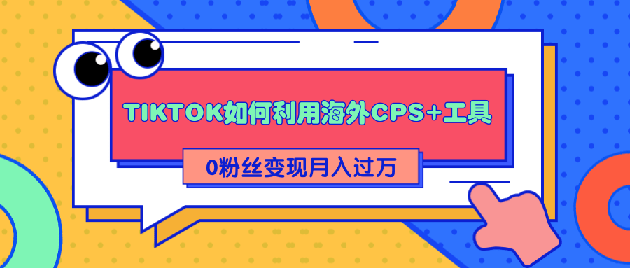 详细解析TIKTOK如何利用海外CPS+工具0粉丝轻松变现月入过万-第一资源站
