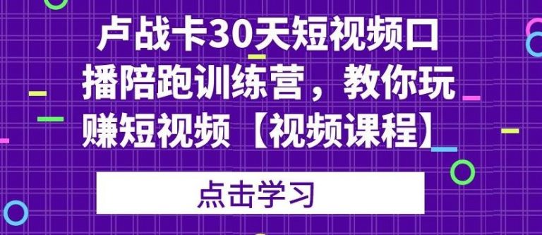卢战卡30天短视频口播陪跑训练营，教你玩赚短视频-第一资源站
