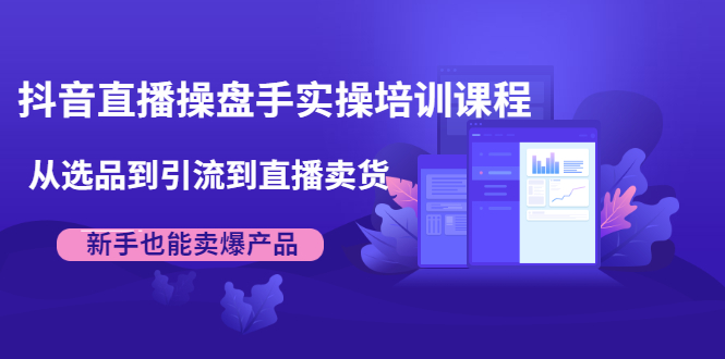 抖音直播操盘手实操培训课程：从选品到引流到直播卖货，新手也能卖爆产品-第一资源站