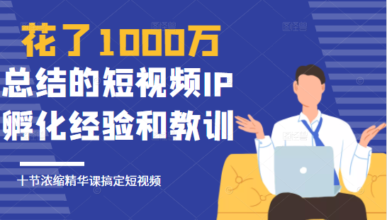 花了1000万总结出来的短视频IP孵化经验和教训，10堂浓缩精华课助你搞定短视频-第一资源站