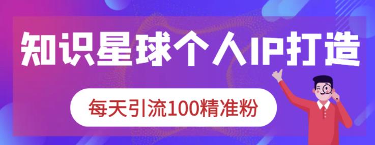 知识星球个人IP打造系列课程，每天引流100精准粉-第一资源站