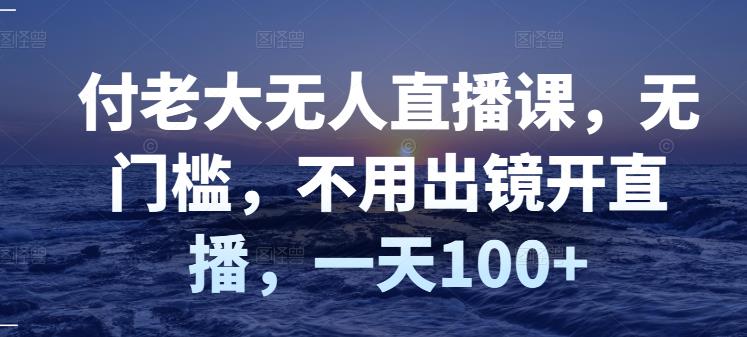付老大无人直播课，无门槛，不用出镜开直播，一天100+-第一资源站