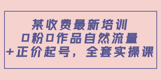 某最新收费培训内容：0粉0作品自然流量+正价起号，全套实操课-第一资源站