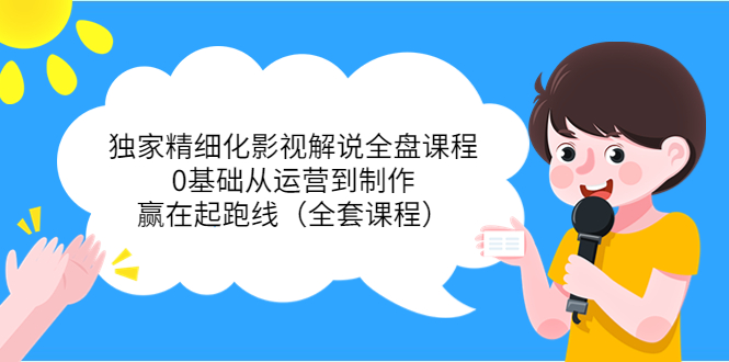 独家精细化影视解说全盘课程，0基础从运营到制作，赢在起跑线（全套课程）-第一资源站