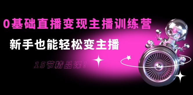 0基础直播变现主播训练营：新手也能轻松变主播，15节精品课-第一资源站