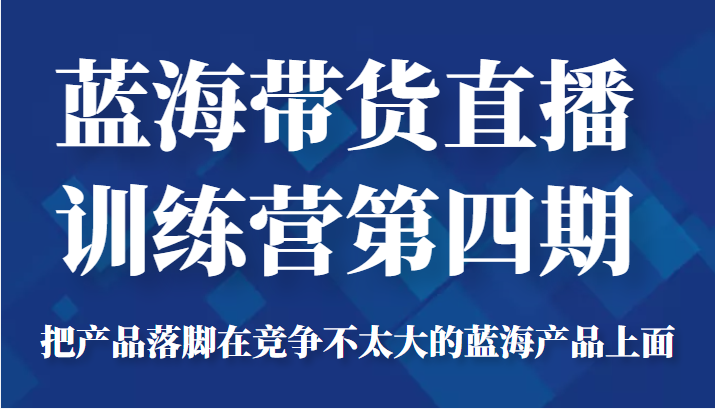 蓝海带货直播训练营第四期，把产品落脚在竞争不太大的蓝海产品上面（价值4980元）-第一资源站