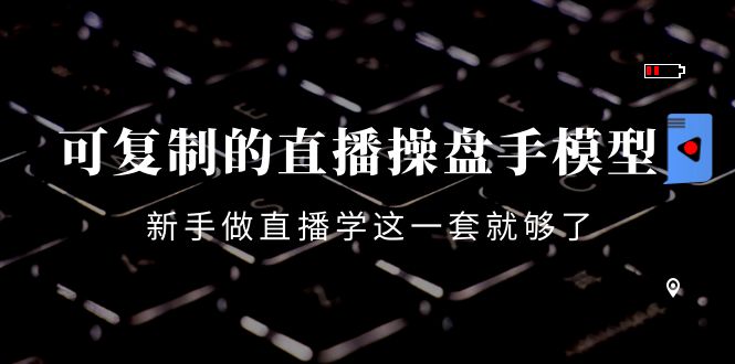 可复制的直播操盘手模型：新手做直播就学这一套就够了（12节课）-第一资源站