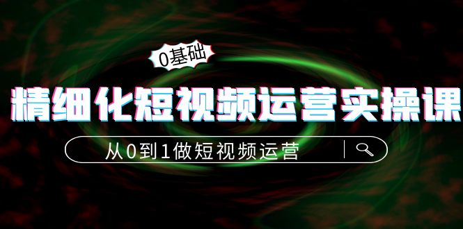 精细化短视频运营实操课，从0到1做短视频运营：算法篇+定位篇+内容篇-第一资源站