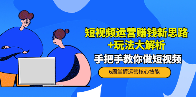 短视频运营赚钱新思路+玩法大解析：手把手教你做短视频【PETER最新更新中】-第一资源站
