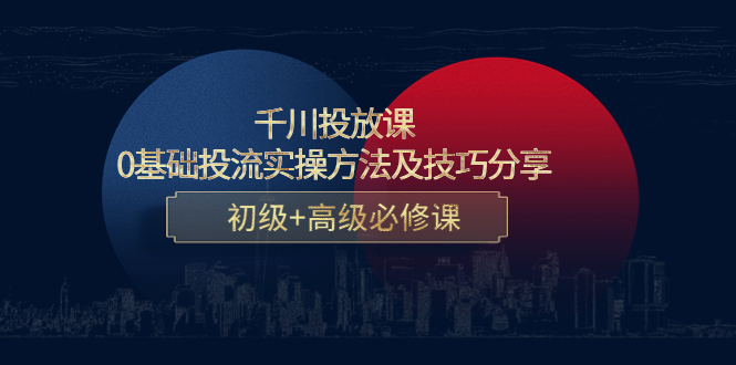 千川投放课：0基础投流实操方法及技巧分享，初级+高级必修课-第一资源站