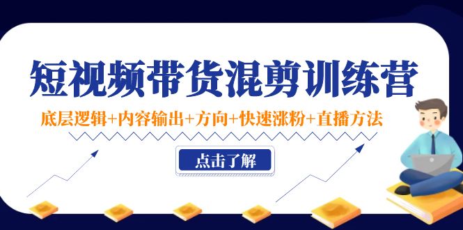 短视频带货混剪训练营：底层逻辑+内容输出+方向+快速涨粉+直播方法-第一资源站