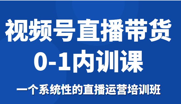 视频号直播带货0-1内训课，一个系统性的直播运营培训班-第一资源站