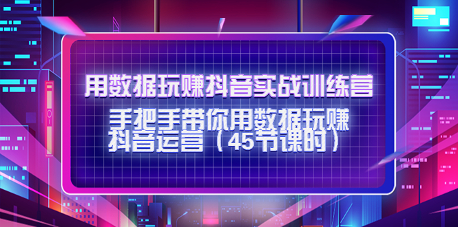 用数据玩赚抖音实战训练营：手把手带你用数据玩赚抖音运营-第一资源站