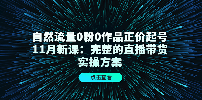 自然流量0粉0作品正价起号11月新课：完整的直播带货实操方案-第一资源站