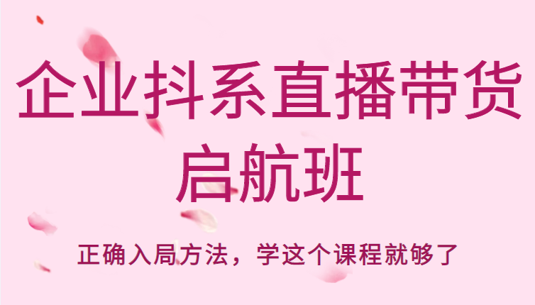 企业抖系直播带货启航班，正确入局方法，学这个课程就够了-第一资源站