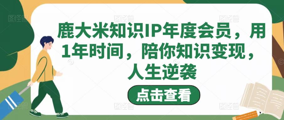 鹿大米知识IP年度会员，用1年时间，陪你知识变现，人生逆袭-第一资源站