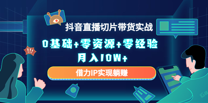 2023抖音直播切片带货实战，0基础+零资源+零经验 月入10W+借力IP实现躺赚-第一资源站
