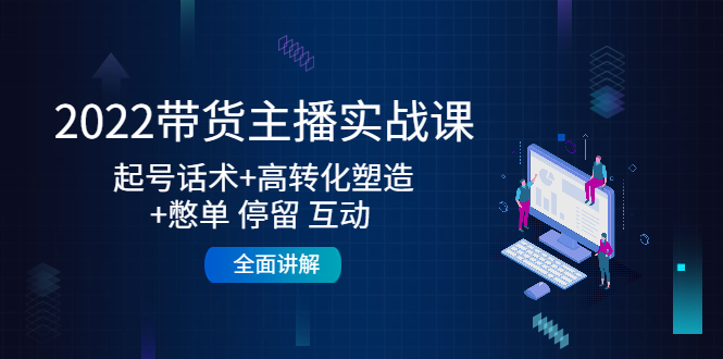 2022带货主播实战课：起号话术+高转化塑造+憋单 停留 互动 全面讲解-第一资源站
