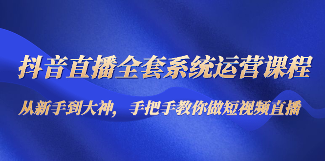 抖音直播全套系统运营课程：从新手到大神，手把手教你做直播短视频-第一资源站