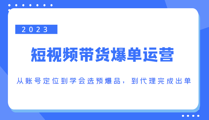 2023短视频带货爆单运营，从账号定位到学会选预爆品，到代理完成出单（价值1250元）-第一资源站