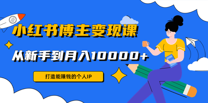 小红书博主变现课：打造能赚钱的个人IP，从新手到月入10000+(9节课)-第一资源站