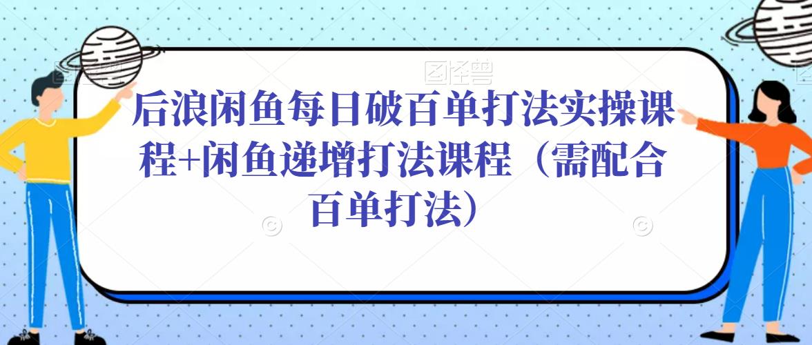 后浪闲鱼每日破百单打法实操课程+闲鱼递增打法课程（需配合百单打法）-第一资源站