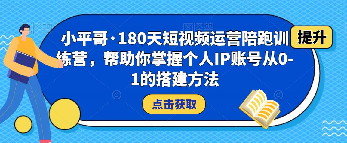 小平哥·180天短视频运营陪跑训练营，帮助你掌握个人IP账号从0-1的搭建方法-第一资源站